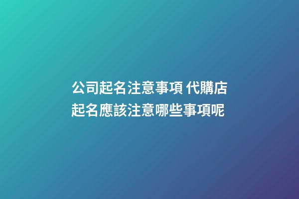 公司起名注意事項 代購店起名應該注意哪些事項呢-第1張-公司起名-玄機派